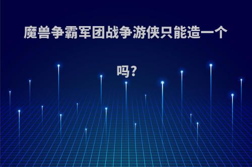 魔兽争霸军团战争游侠只能造一个吗?