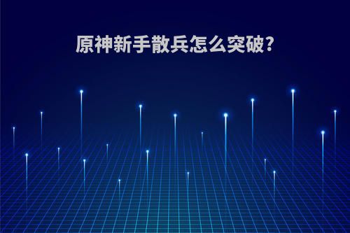 原神新手散兵怎么突破?