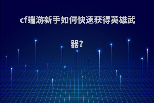 cf端游新手如何快速获得英雄武器?
