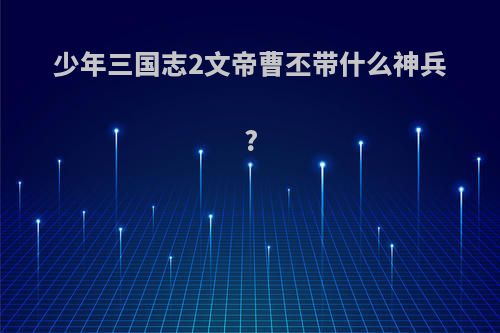 少年三国志2文帝曹丕带什么神兵?