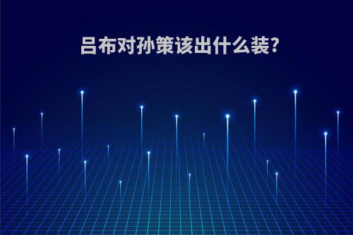 吕布对孙策该出什么装?