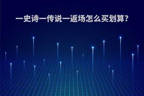 一史诗一传说一返场怎么买划算?