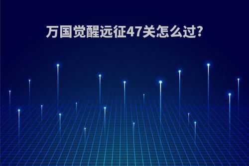 万国觉醒远征47关怎么过?