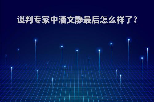 谈判专家中潘文静最后怎么样了?