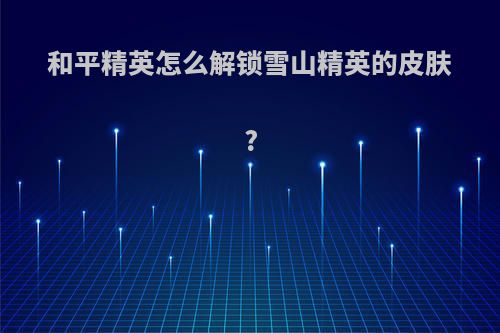 和平精英怎么解锁雪山精英的皮肤?