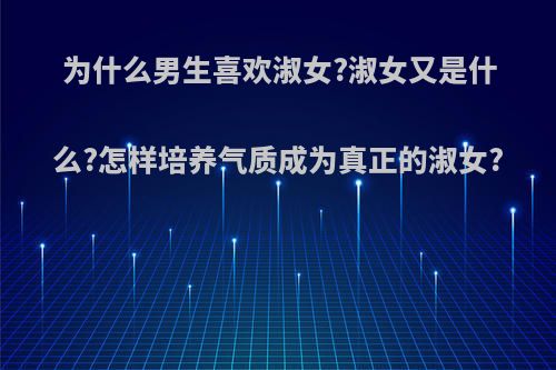为什么男生喜欢淑女?淑女又是什么?怎样培养气质成为真正的淑女?