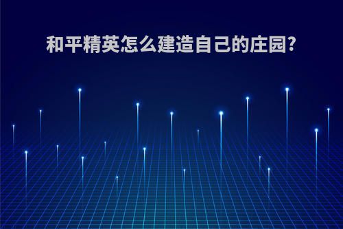 和平精英怎么建造自己的庄园?