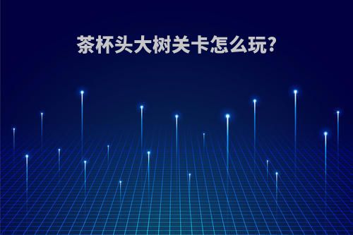 茶杯头大树关卡怎么玩?