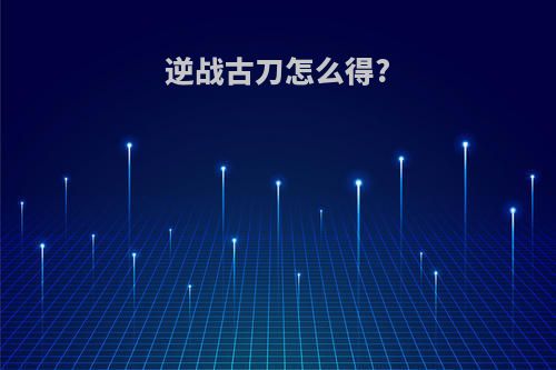 逆战古刀怎么得?