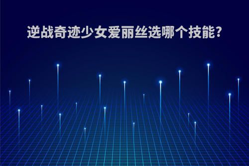 逆战奇迹少女爱丽丝选哪个技能?