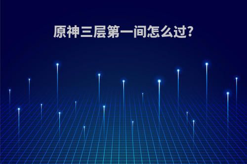 原神三层第一间怎么过?