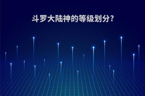 斗罗大陆神的等级划分?