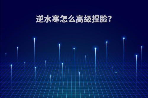 逆水寒怎么高级捏脸?