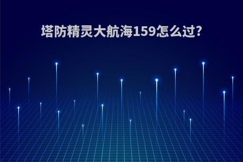 塔防精灵大航海159怎么过?
