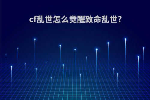 cf乱世怎么觉醒致命乱世?