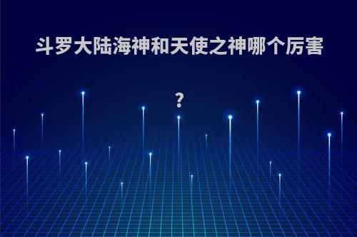 斗罗大陆海神和天使之神哪个厉害?