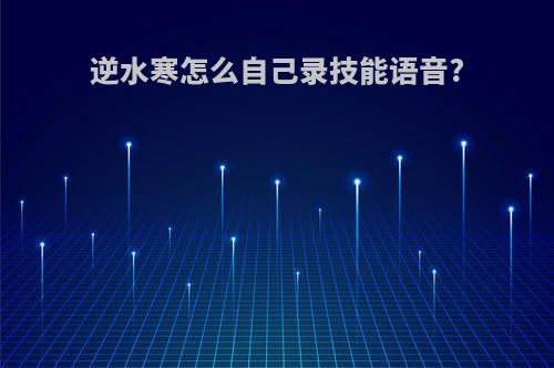 逆水寒怎么自己录技能语音?