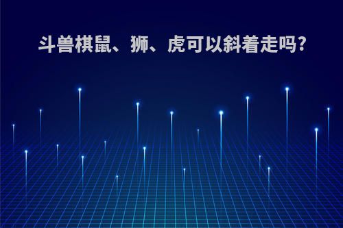 斗兽棋鼠、狮、虎可以斜着走吗?