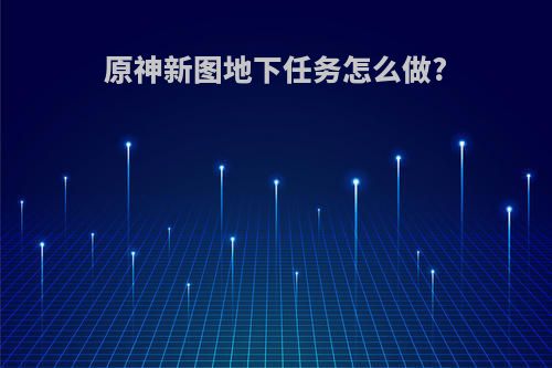 原神新图地下任务怎么做?