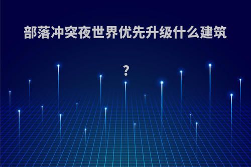 部落冲突夜世界优先升级什么建筑?