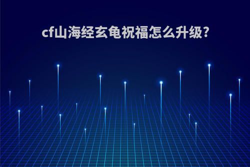 cf山海经玄龟祝福怎么升级?