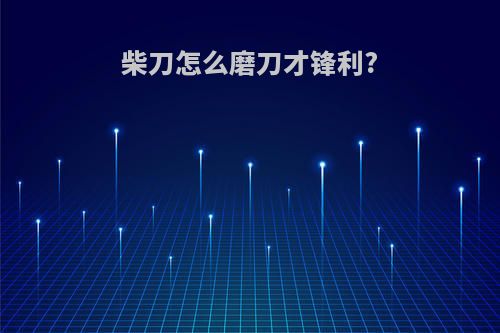 柴刀怎么磨刀才锋利?