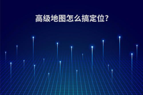 高级地图怎么搞定位?