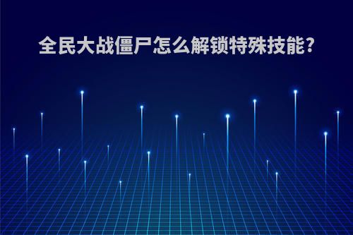 全民大战僵尸怎么解锁特殊技能?