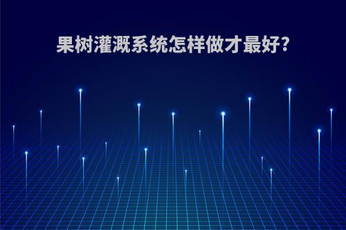 果树灌溉系统怎样做才最好?