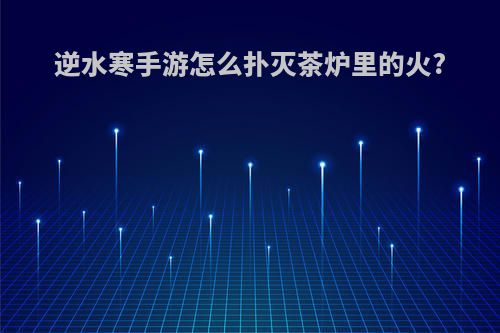 逆水寒手游怎么扑灭茶炉里的火?