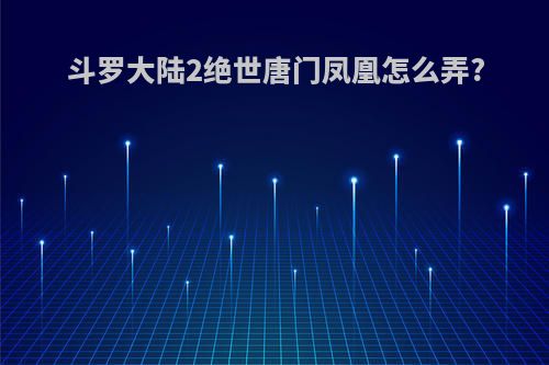 斗罗大陆2绝世唐门凤凰怎么弄?