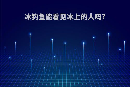 冰钓鱼能看见冰上的人吗?