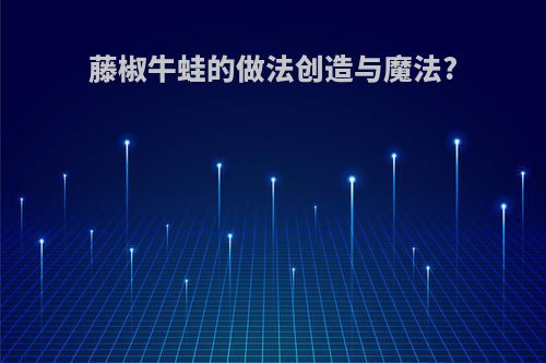 藤椒牛蛙的做法创造与魔法?