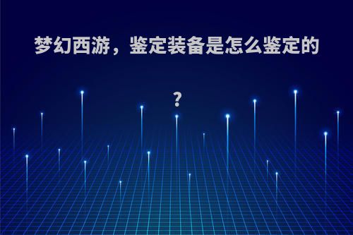 梦幻西游,鉴定装备是怎么鉴定的?