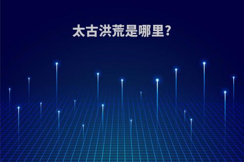 太古洪荒是哪里?