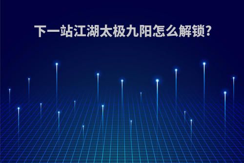 下一站江湖太极九阳怎么解锁?