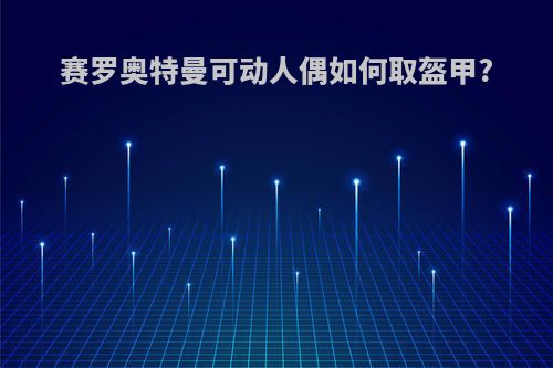 赛罗奥特曼可动人偶如何取盔甲?