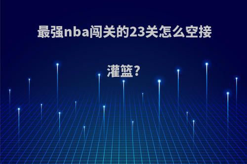最强nba闯关的23关怎么空接灌篮?