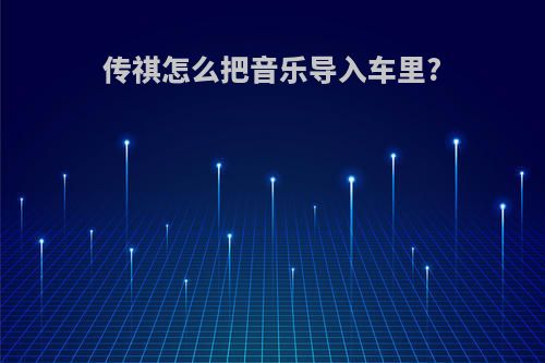 传祺怎么把音乐导入车里?