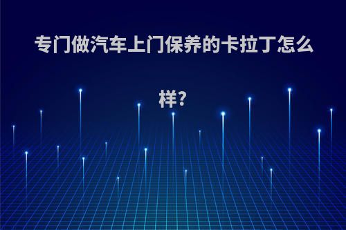 专门做汽车上门保养的卡拉丁怎么样?