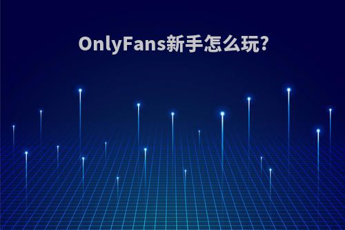 OnlyFans新手怎么玩?