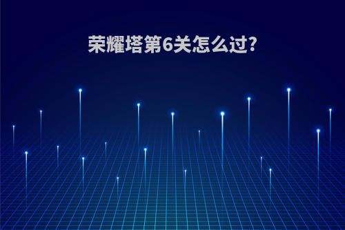 荣耀塔第6关怎么过?