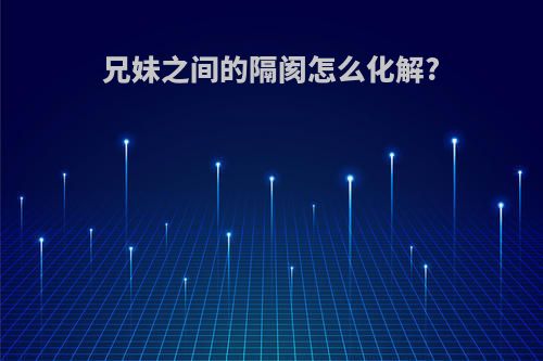 兄妹之间的隔阂怎么化解?