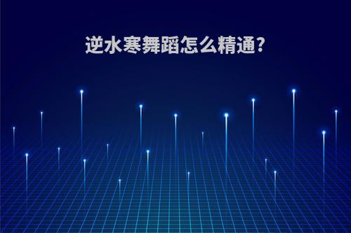 逆水寒舞蹈怎么精通?