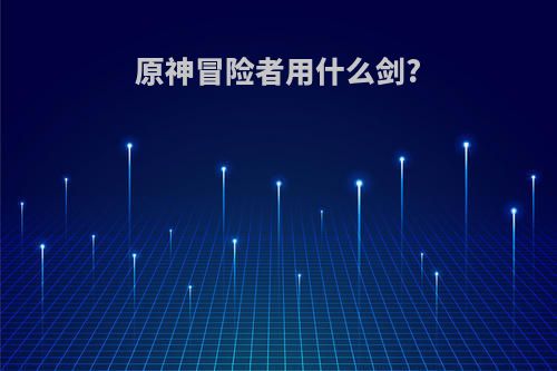 原神冒险者用什么剑?