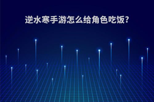 逆水寒手游怎么给角色吃饭?