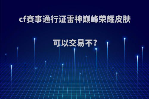 cf赛事通行证雷神巅峰荣耀皮肤可以交易不?