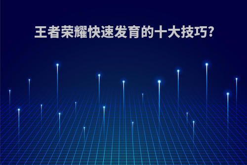 王者荣耀快速发育的十大技巧?