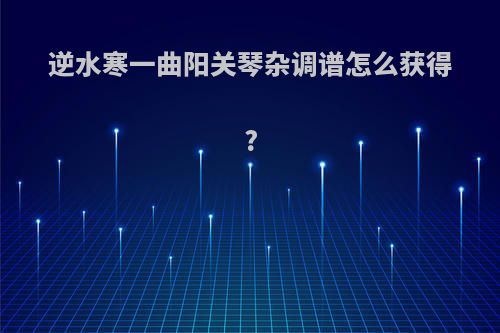 逆水寒一曲阳关琴杂调谱怎么获得?