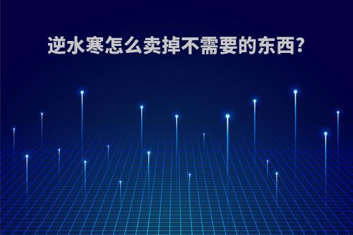 逆水寒怎么卖掉不需要的东西?